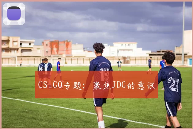 CS_GO专题：聚焦JDG的意识