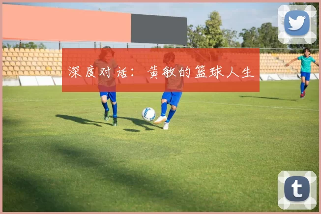 深度对话：黄敏的篮球人生