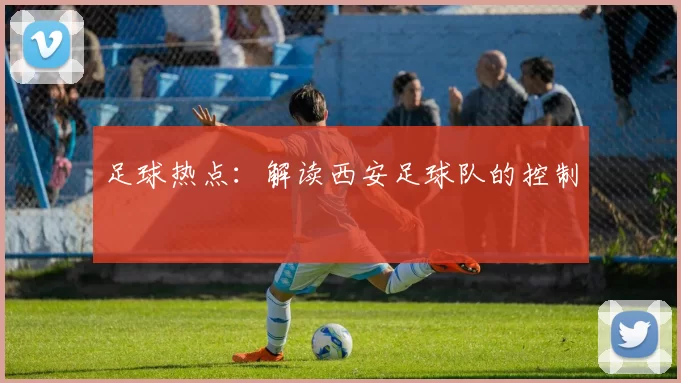 足球热点：解读西安足球队的控制