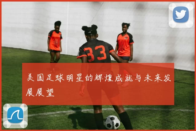 美国足球明星的辉煌成就与未来发展展望