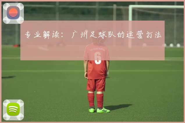 专业解读：广州足球队的运营打法