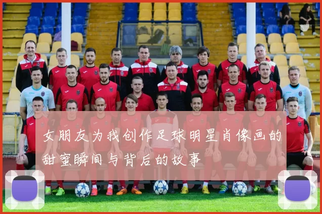 女朋友为我创作足球明星肖像画的甜蜜瞬间与背后的故事