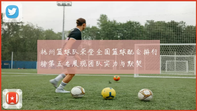 杭州篮球队荣登全国篮球配合排行榜第五名展现团队实力与默契