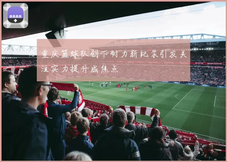 重庆篮球队创下耐力新纪录引发关注实力提升成焦点