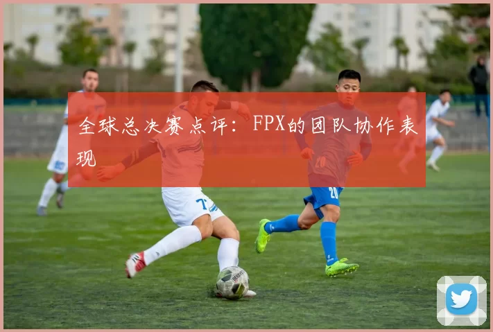 全球总决赛点评：FPX的团队协作表现