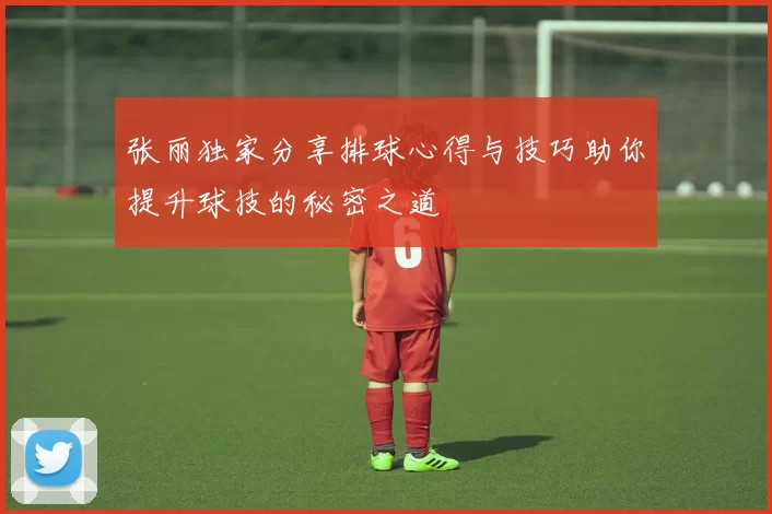 张丽独家分享排球心得与技巧助你提升球技的秘密之道