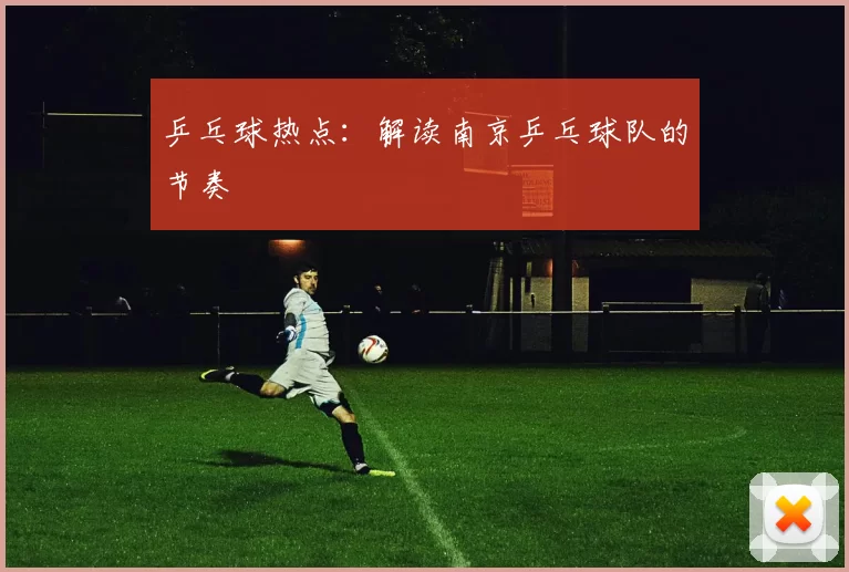 乒乓球热点：解读南京乒乓球队的节奏