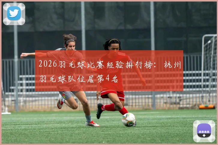 2026羽毛球比赛经验排行榜：杭州羽毛球队位居第4名