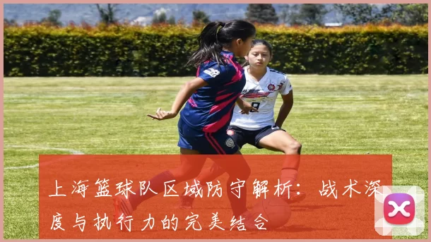 上海篮球队区域防守解析：战术深度与执行力的完美结合