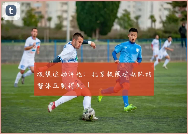 极限运动评论：北京极限运动队的整体压制得失_1
