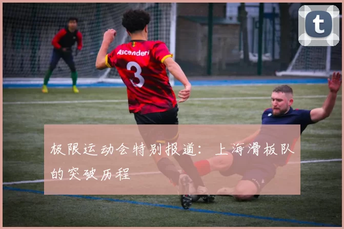 极限运动会特别报道：上海滑板队的突破历程