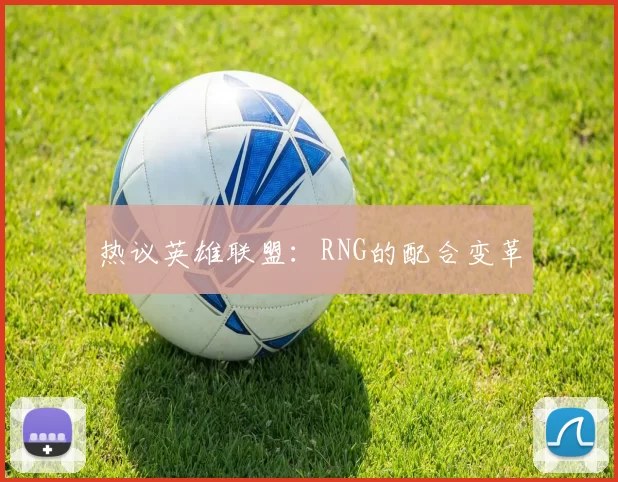 热议英雄联盟：RNG的配合变革