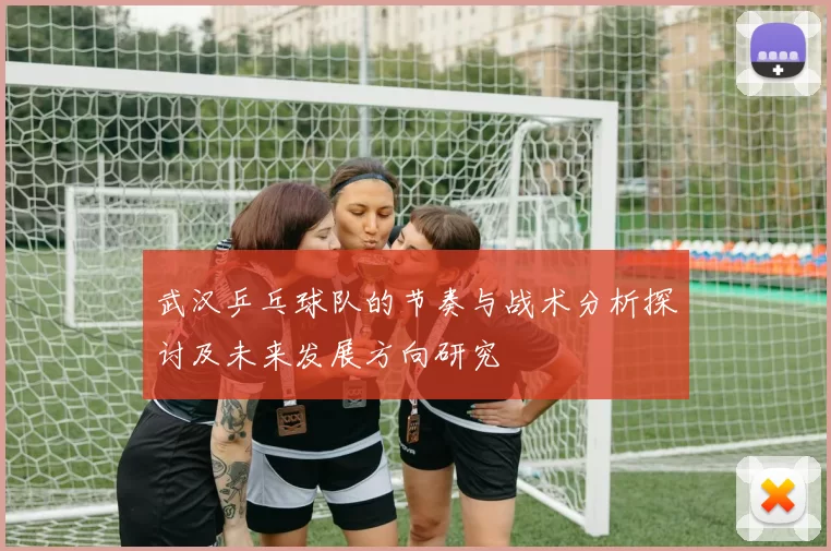 武汉乒乓球队的节奏与战术分析探讨及未来发展方向研究