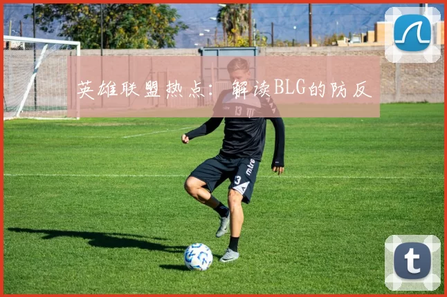 英雄联盟热点：解读BLG的防反